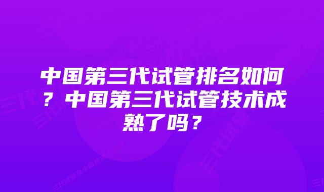 中国第三代试管排名如何？中国第三代试管技术成熟了吗？