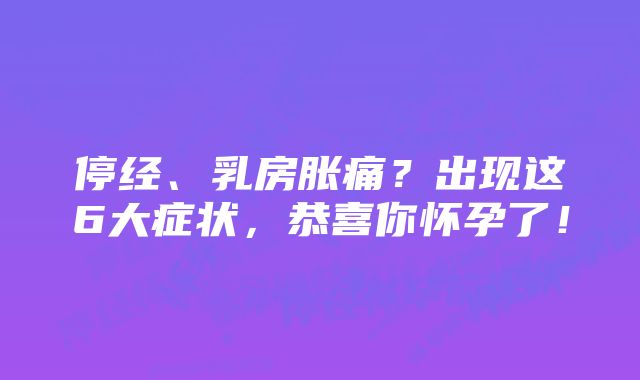 停经、乳房胀痛？出现这6大症状，恭喜你怀孕了！