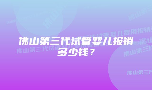 佛山第三代试管婴儿报销多少钱？