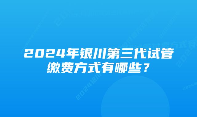 2024年银川第三代试管缴费方式有哪些？