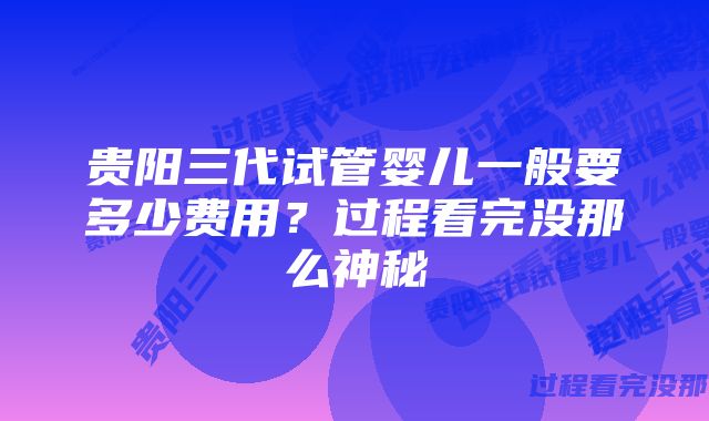 贵阳三代试管婴儿一般要多少费用？过程看完没那么神秘