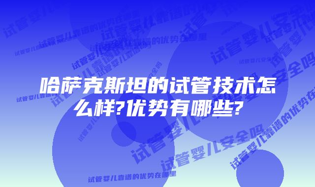 哈萨克斯坦的试管技术怎么样?优势有哪些?