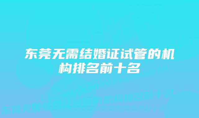 东莞无需结婚证试管的机构排名前十名