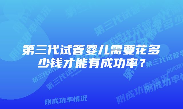 第三代试管婴儿需要花多少钱才能有成功率？