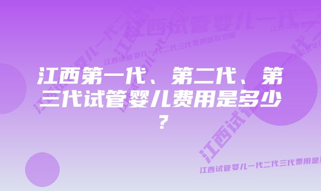 江西第一代、第二代、第三代试管婴儿费用是多少？