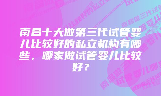 南昌十大做第三代试管婴儿比较好的私立机构有哪些，哪家做试管婴儿比较好？