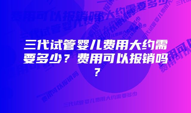 三代试管婴儿费用大约需要多少？费用可以报销吗？