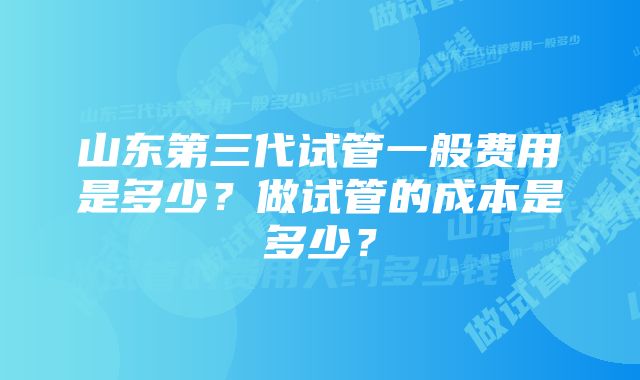 山东第三代试管一般费用是多少？做试管的成本是多少？