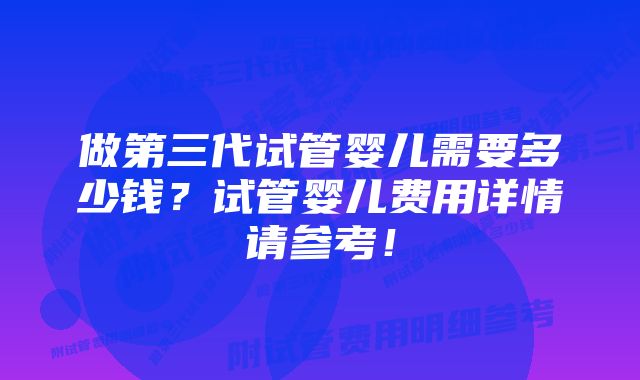 做第三代试管婴儿需要多少钱？试管婴儿费用详情请参考！