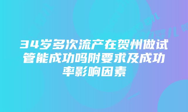 34岁多次流产在贺州做试管能成功吗附要求及成功率影响因素