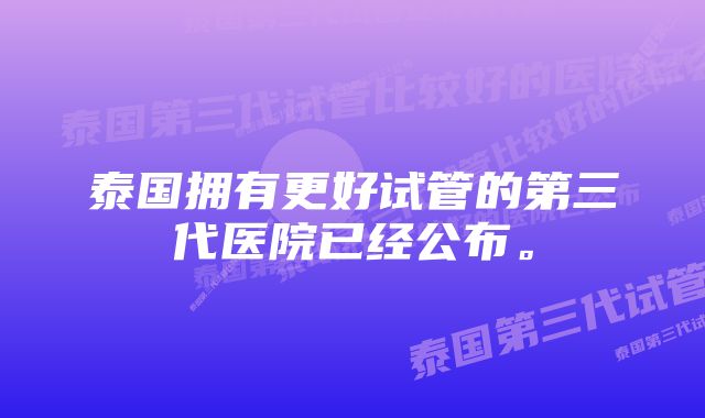 泰国拥有更好试管的第三代医院已经公布。