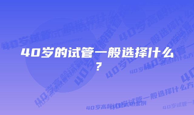 40岁的试管一般选择什么？