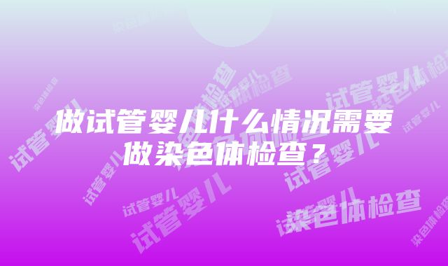 做试管婴儿什么情况需要做染色体检查？