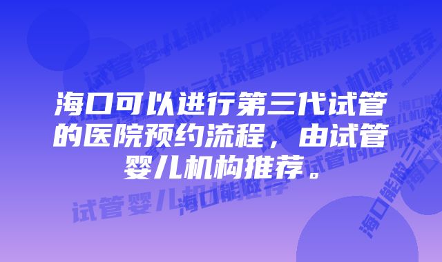 海口可以进行第三代试管的医院预约流程，由试管婴儿机构推荐。