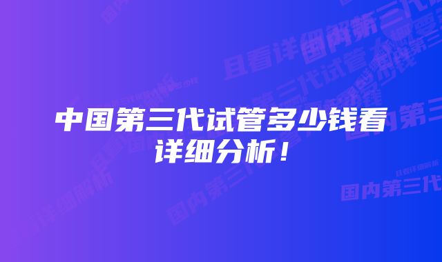 中国第三代试管多少钱看详细分析！