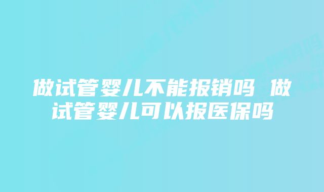 做试管婴儿不能报销吗 做试管婴儿可以报医保吗