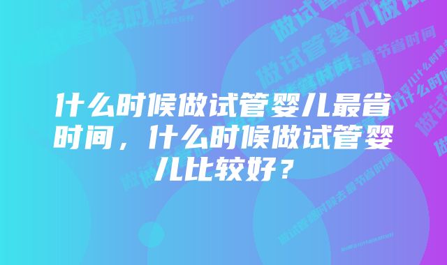 什么时候做试管婴儿最省时间，什么时候做试管婴儿比较好？