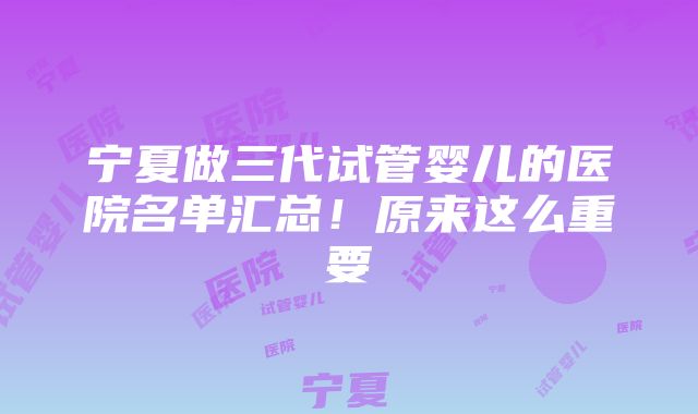 宁夏做三代试管婴儿的医院名单汇总！原来这么重要