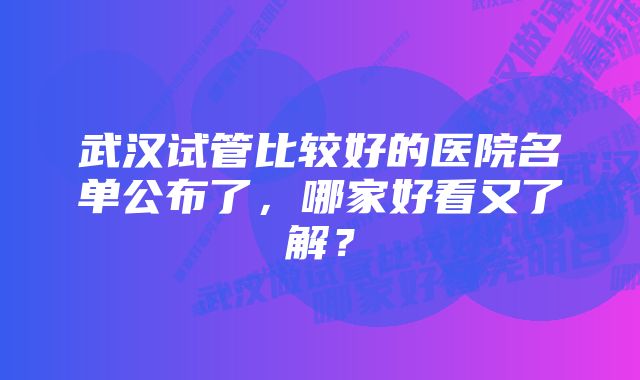 武汉试管比较好的医院名单公布了，哪家好看又了解？