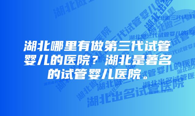 湖北哪里有做第三代试管婴儿的医院？湖北是著名的试管婴儿医院。