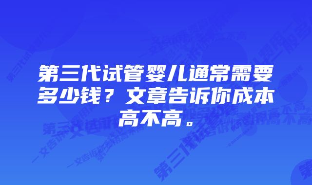 第三代试管婴儿通常需要多少钱？文章告诉你成本高不高。