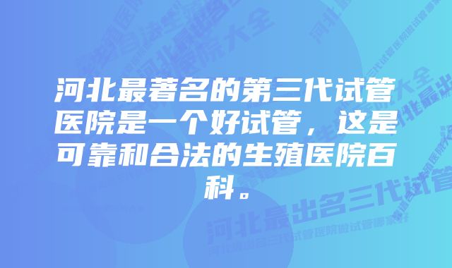 河北最著名的第三代试管医院是一个好试管，这是可靠和合法的生殖医院百科。