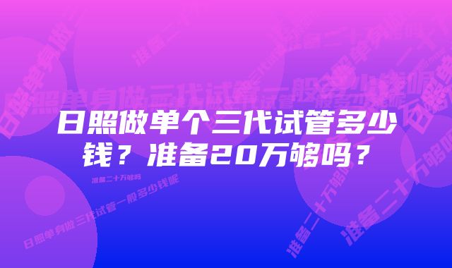 日照做单个三代试管多少钱？准备20万够吗？