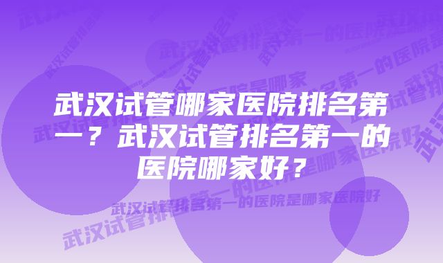 武汉试管哪家医院排名第一？武汉试管排名第一的医院哪家好？