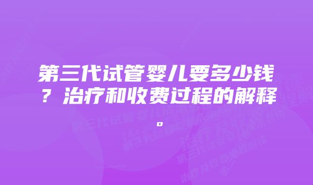 第三代试管婴儿要多少钱？治疗和收费过程的解释。