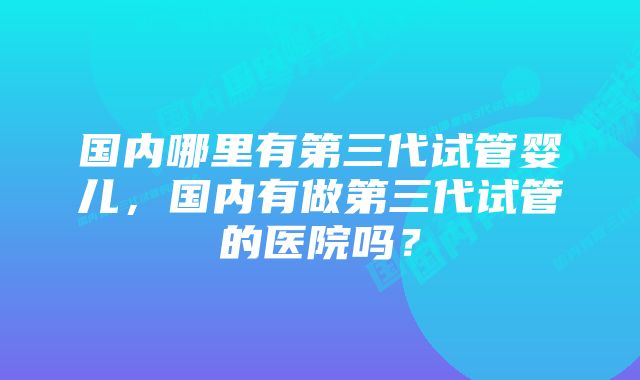 国内哪里有第三代试管婴儿，国内有做第三代试管的医院吗？