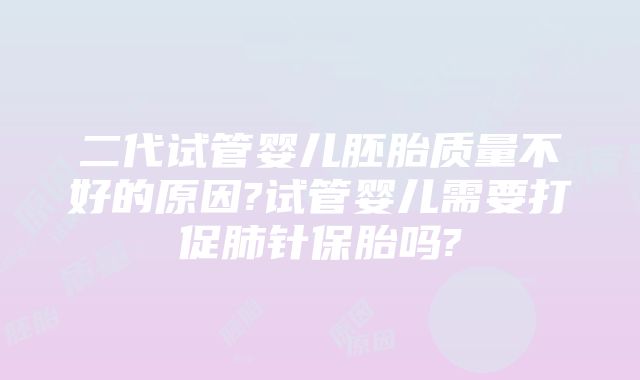 二代试管婴儿胚胎质量不好的原因?试管婴儿需要打促肺针保胎吗?