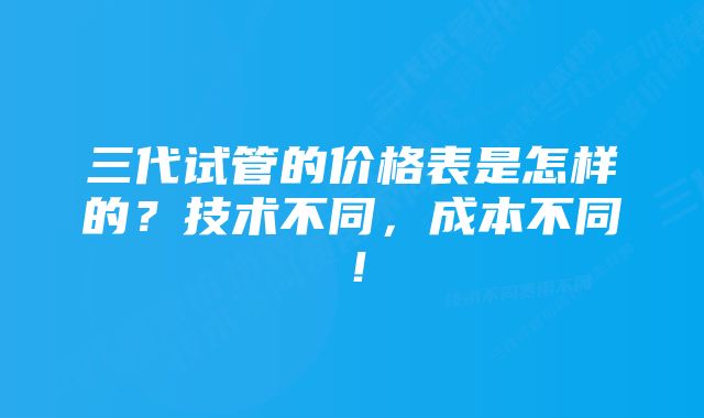 三代试管的价格表是怎样的？技术不同，成本不同！