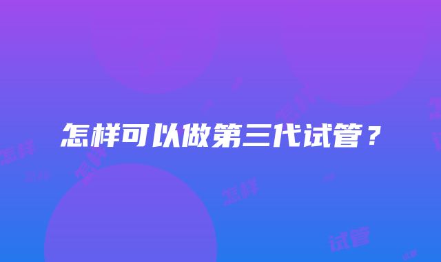 怎样可以做第三代试管？