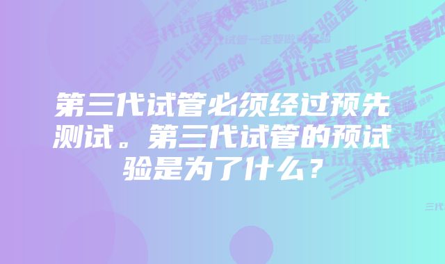 第三代试管必须经过预先测试。第三代试管的预试验是为了什么？