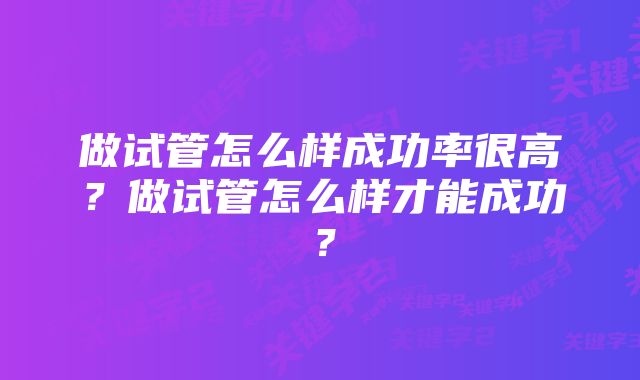 做试管怎么样成功率很高？做试管怎么样才能成功？