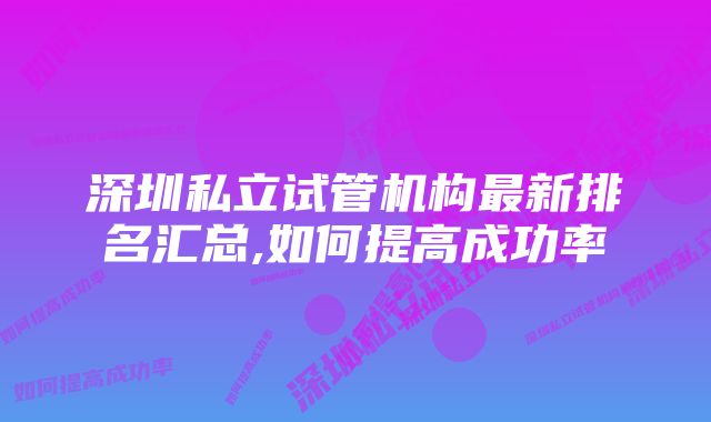 深圳私立试管机构最新排名汇总,如何提高成功率