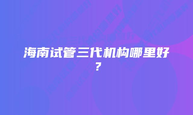 海南试管三代机构哪里好？