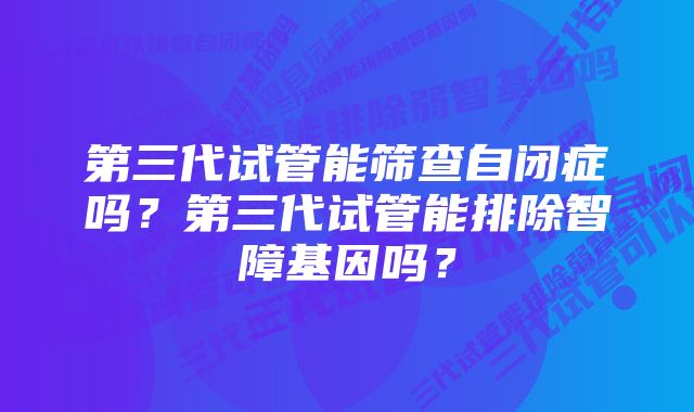 第三代试管能筛查自闭症吗？第三代试管能排除智障基因吗？