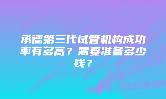 承德第三代试管机构成功率有多高？需要准备多少钱？