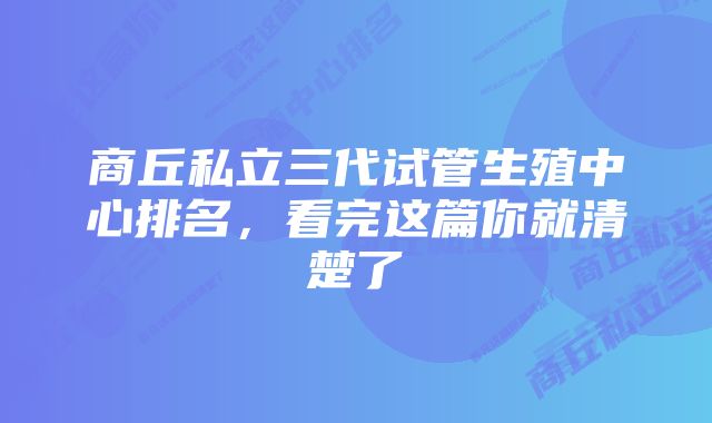 商丘私立三代试管生殖中心排名，看完这篇你就清楚了