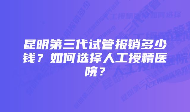 昆明第三代试管报销多少钱？如何选择人工授精医院？