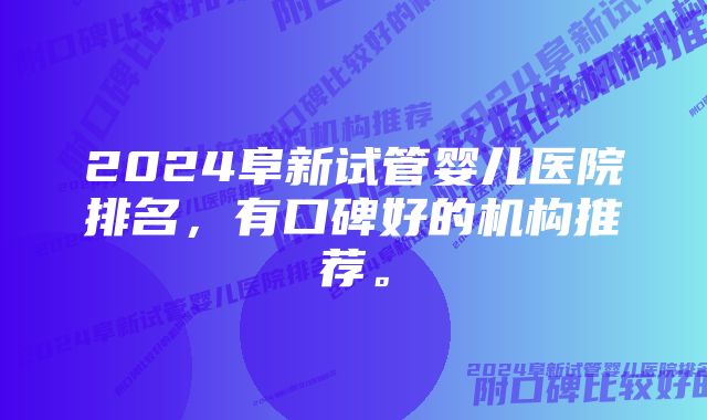 2024阜新试管婴儿医院排名，有口碑好的机构推荐。