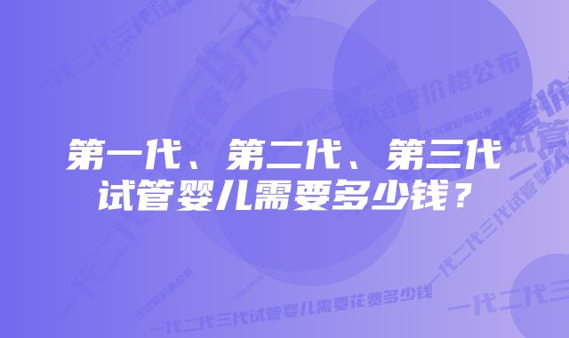 第一代、第二代、第三代试管婴儿需要多少钱？