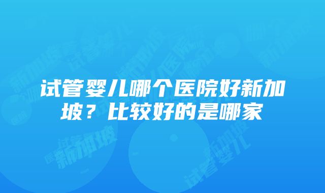 试管婴儿哪个医院好新加坡？比较好的是哪家