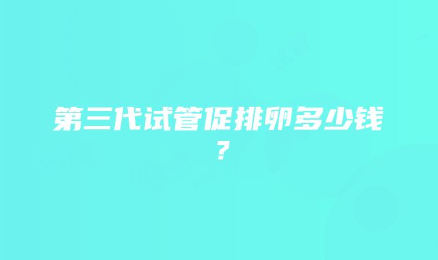 第三代试管促排卵多少钱？