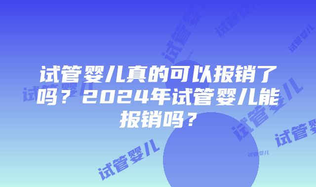 试管婴儿真的可以报销了吗？2024年试管婴儿能报销吗？