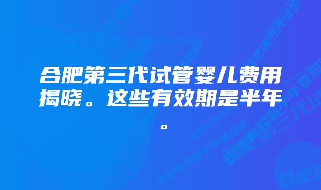 合肥第三代试管婴儿费用揭晓。这些有效期是半年。