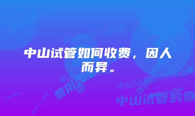 中山试管如何收费，因人而异。