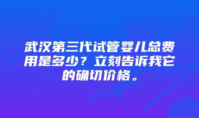 武汉第三代试管婴儿总费用是多少？立刻告诉我它的确切价格。