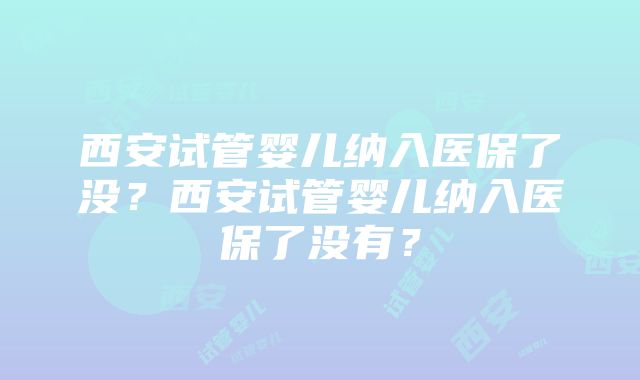 西安试管婴儿纳入医保了没？西安试管婴儿纳入医保了没有？